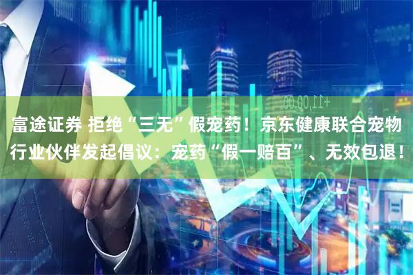 富途证券 拒绝“三无”假宠药！京东健康联合宠物行业伙伴发起倡议：宠药“假一赔百”、无效包退！
