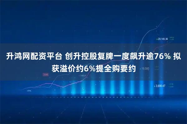 升鸿网配资平台 创升控股复牌一度飙升逾76% 拟获溢价约6%提全购要约