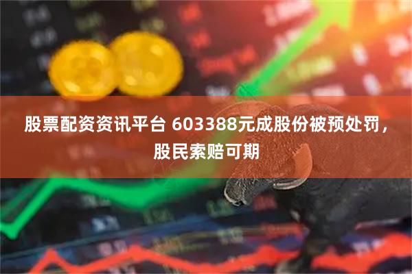 股票配资资讯平台 603388元成股份被预处罚，股民索赔可期