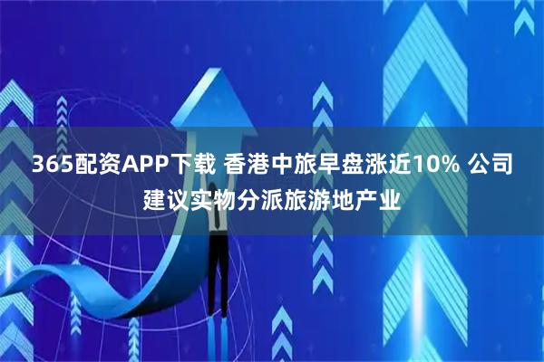 365配资APP下载 香港中旅早盘涨近10% 公司建议实物分派旅游地产业