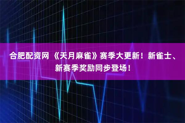 合肥配资网 《天月麻雀》赛季大更新！新雀士、新赛季奖励同步登场！