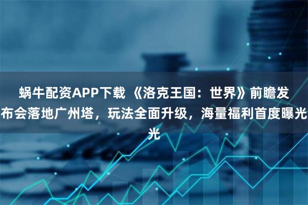 蜗牛配资APP下载 《洛克王国：世界》前瞻发布会落地广州塔，玩法全面升级，海量福利首度曝光