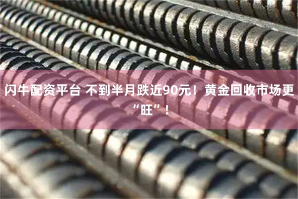 闪牛配资平台 不到半月跌近90元！黄金回收市场更“旺”！