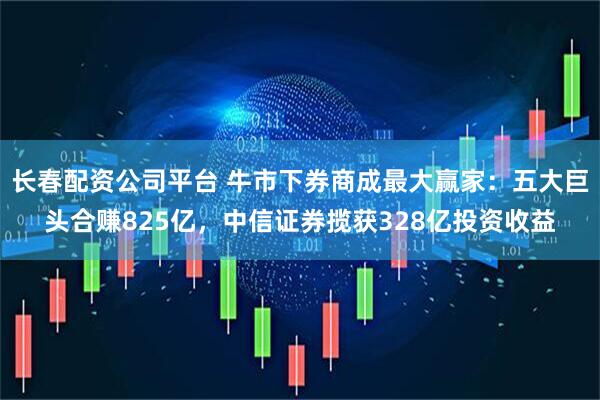 长春配资公司平台 牛市下券商成最大赢家：五大巨头合赚825亿，中信证券揽获328亿投资收益
