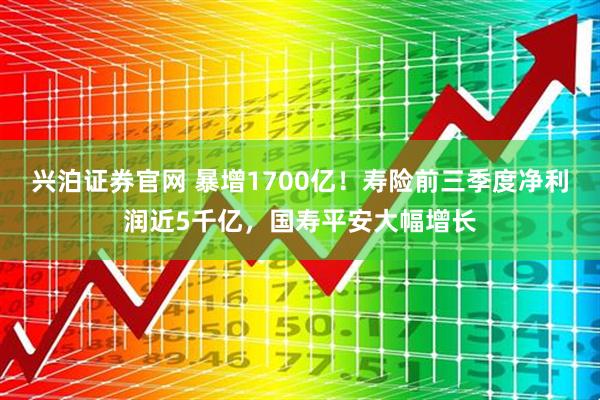 兴泊证券官网 暴增1700亿！寿险前三季度净利润近5千亿，国寿平安大幅增长