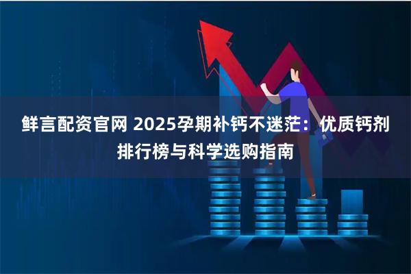 鲜言配资官网 2025孕期补钙不迷茫：优质钙剂排行榜与科学选购指南