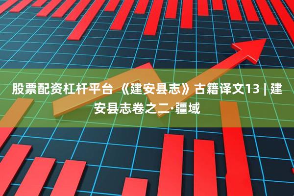 股票配资杠杆平台 《建安县志》古籍译文13 | 建安县志卷之二·疆域