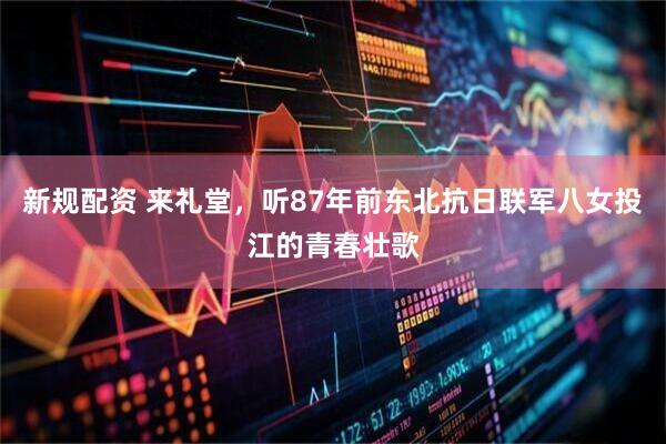 新规配资 来礼堂，听87年前东北抗日联军八女投江的青春壮歌