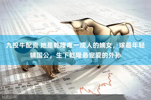 九投牛配资 她是乾隆唯一成人的嫡女，嫁最年轻辅国公，生下乾隆最宠爱的外孙
