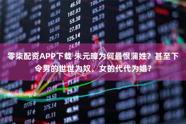 零柒配资APP下载 朱元璋为何最恨蒲姓？甚至下令男的世世为奴，女的代代为娼？