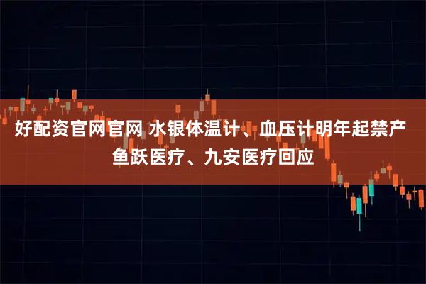好配资官网官网 水银体温计、血压计明年起禁产 鱼跃医疗、九安医疗回应