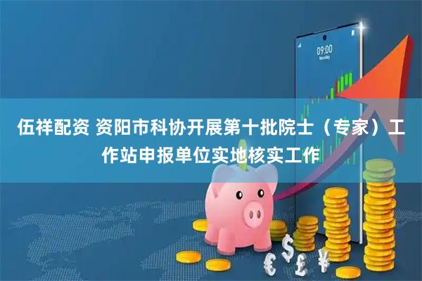 伍祥配资 资阳市科协开展第十批院士（专家）工作站申报单位实地核实工作
