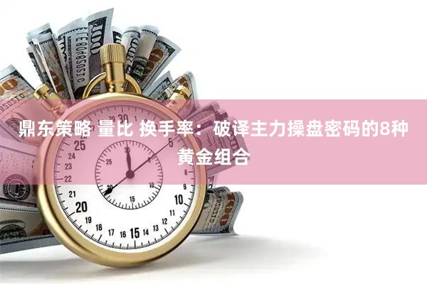鼎东策略 量比 换手率：破译主力操盘密码的8种黄金组合