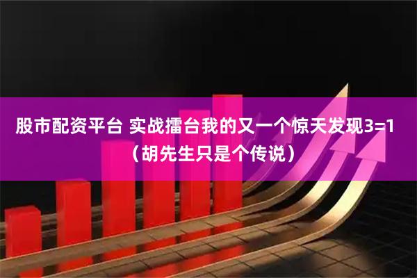 股市配资平台 实战擂台我的又一个惊天发现3=1 （胡先生只是个传说）