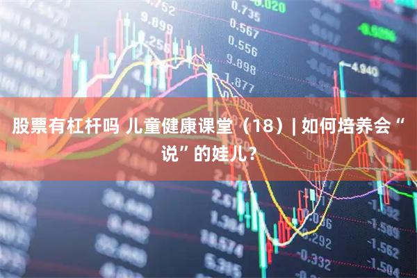 股票有杠杆吗 儿童健康课堂（18）| 如何培养会“说”的娃儿？