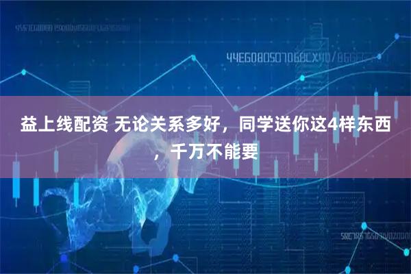 益上线配资 无论关系多好，同学送你这4样东西，千万不能要