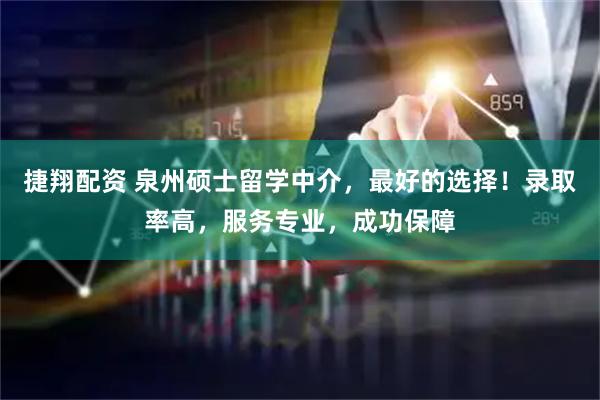 捷翔配资 泉州硕士留学中介，最好的选择！录取率高，服务专业，成功保障