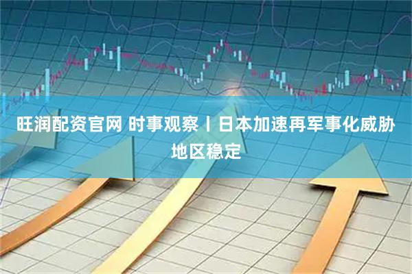 旺润配资官网 时事观察丨日本加速再军事化威胁地区稳定