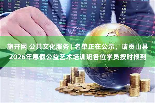旗开网 公共文化服务 | 名单正在公示，请贡山县2026年寒假公益艺术培训班各位学员按时报到