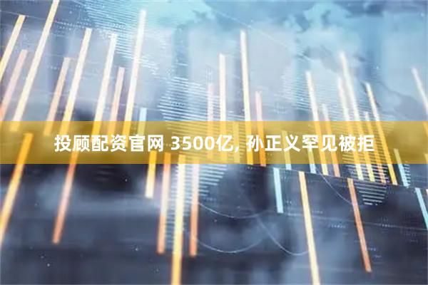 投顾配资官网 3500亿, 孙正义罕见被拒