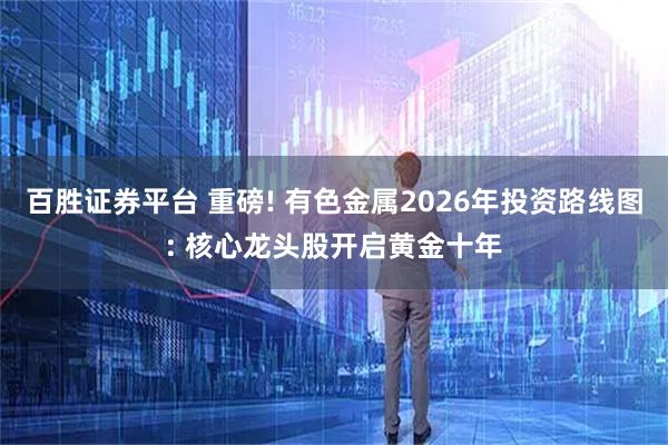 百胜证券平台 重磅! 有色金属2026年投资路线图: 核心龙头股开启黄金十年