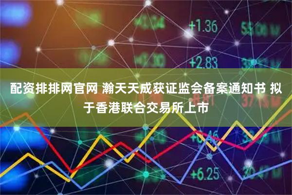 配资排排网官网 瀚天天成获证监会备案通知书 拟于香港联合交易所上市