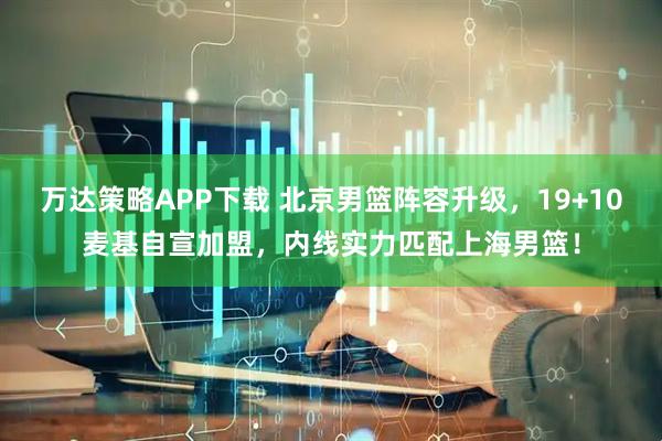 万达策略APP下载 北京男篮阵容升级，19+10麦基自宣加盟，内线实力匹配上海男篮！