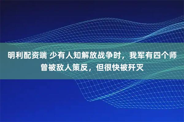 明利配资端 少有人知解放战争时，我军有四个师曾被敌人策反，但很快被歼灭