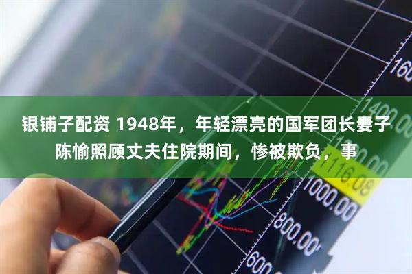 银铺子配资 1948年，年轻漂亮的国军团长妻子陈愉照顾丈夫住院期间，惨被欺负，事