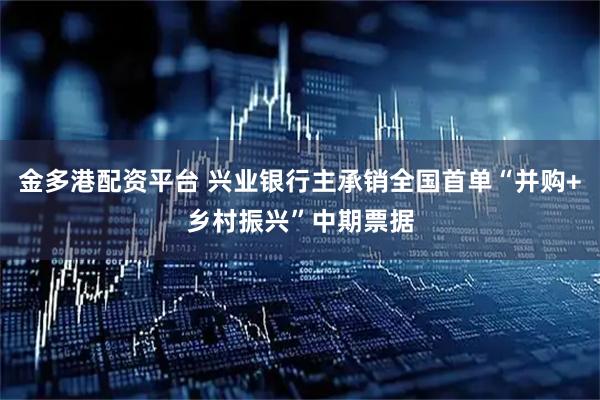 金多港配资平台 兴业银行主承销全国首单“并购+乡村振兴”中期票据