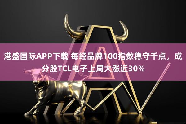 港盛国际APP下载 每经品牌100指数稳守千点，成分股TCL电子上周大涨近30%